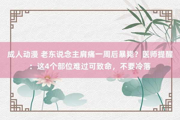 成人动漫 老东说念主肩痛一周后暴毙？医师提醒：这4个部位难过可致命，不要冷落