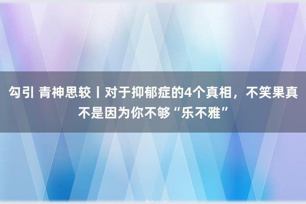 勾引 青神思较丨对于抑郁症的4个真相，不笑果真不是因为你不够“乐不雅”