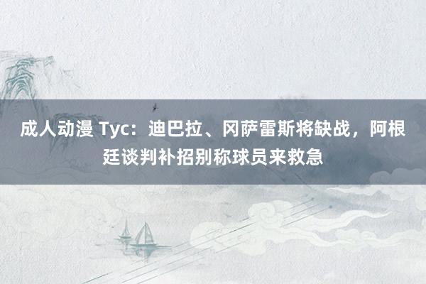 成人动漫 Tyc：迪巴拉、冈萨雷斯将缺战，阿根廷谈判补招别称球员来救急