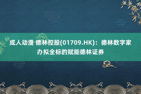 成人动漫 德林控股(01709.HK)：德林数字家办拟全标的赋能德林证券