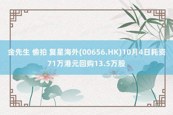 金先生 偷拍 复星海外(00656.HK)10月4日耗资71万港元回购13.5万股