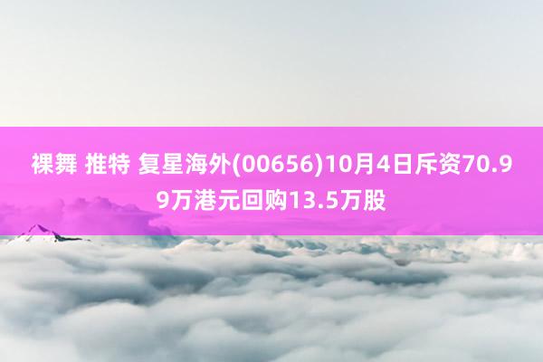 裸舞 推特 复星海外(00656)10月4日斥资70.99万港元回购13.5万股