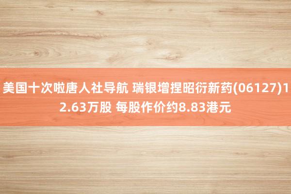 美国十次啦唐人社导航 瑞银增捏昭衍新药(06127)12.63万股 每股作价约8.83港元