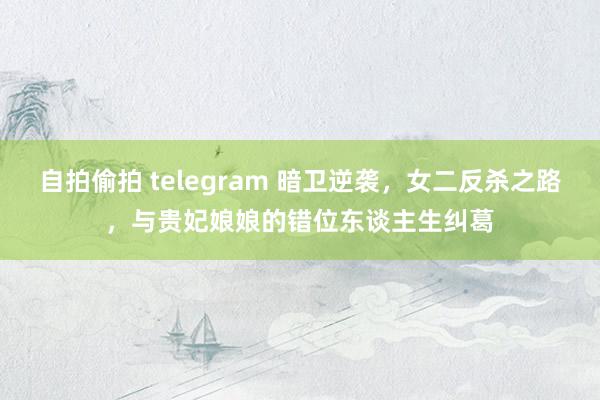 自拍偷拍 telegram 暗卫逆袭，女二反杀之路，与贵妃娘娘的错位东谈主生纠葛