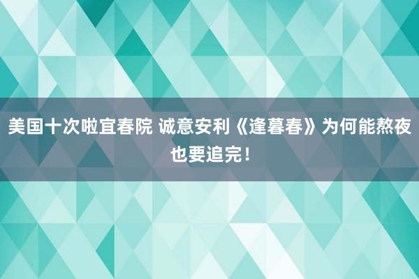 美国十次啦宜春院 诚意安利《逢暮春》为何能熬夜也要追完！