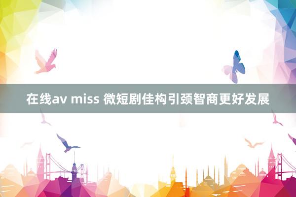 在线av miss 微短剧佳构引颈智商更好发展