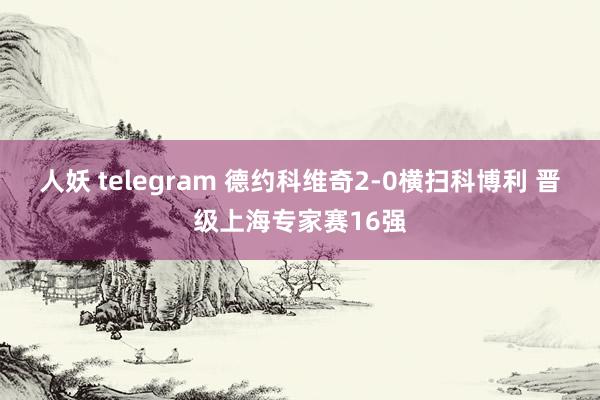 人妖 telegram 德约科维奇2-0横扫科博利 晋级上海专家赛16强