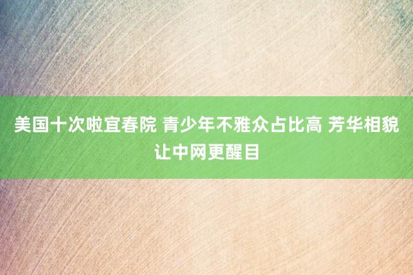 美国十次啦宜春院 青少年不雅众占比高 芳华相貌让中网更醒目