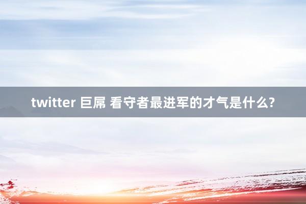 twitter 巨屌 看守者最进军的才气是什么?