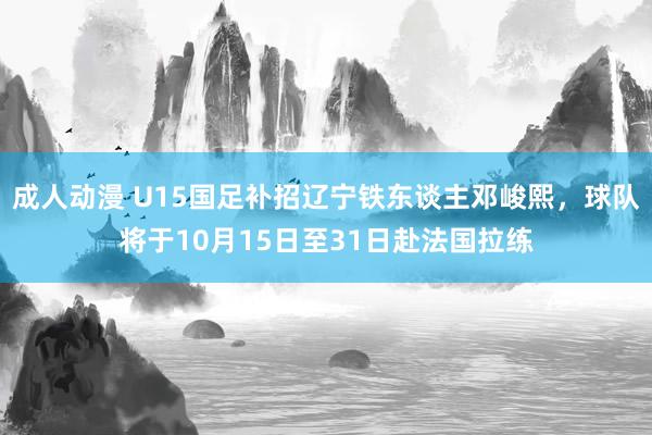 成人动漫 U15国足补招辽宁铁东谈主邓峻熙，球队将于10月15日至31日赴法国拉练