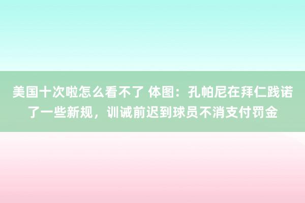 美国十次啦怎么看不了 体图：孔帕尼在拜仁践诺了一些新规，训诫前迟到球员不消支付罚金