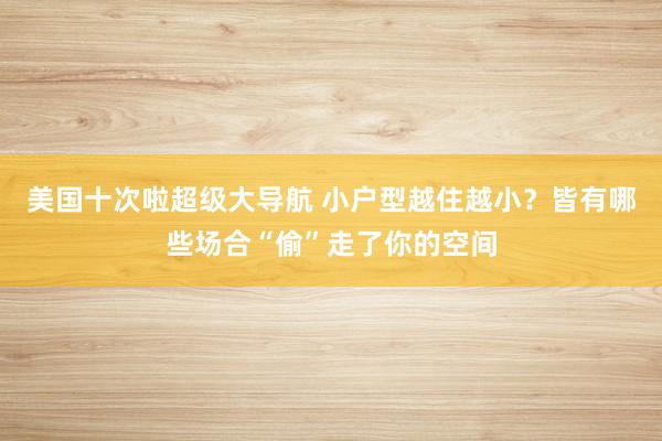 美国十次啦超级大导航 小户型越住越小？皆有哪些场合“偷”走了你的空间