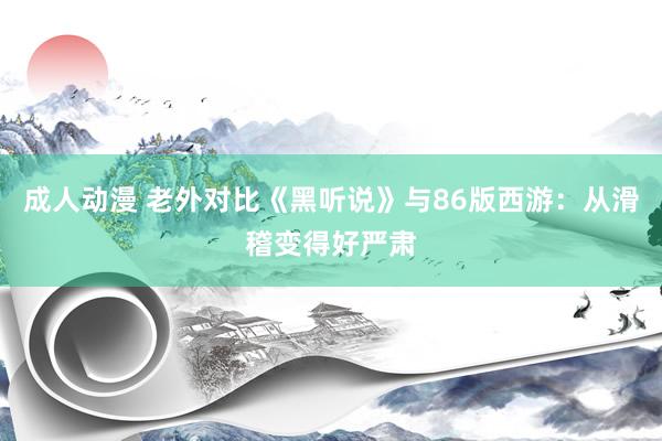 成人动漫 老外对比《黑听说》与86版西游：从滑稽变得好严肃