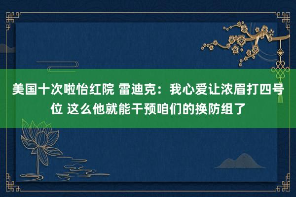 美国十次啦怡红院 雷迪克：我心爱让浓眉打四号位 这么他就能干预咱们的换防组了