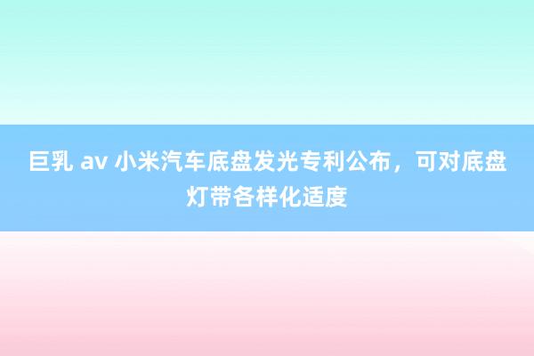 巨乳 av 小米汽车底盘发光专利公布，可对底盘灯带各样化适度