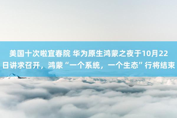 美国十次啦宜春院 华为原生鸿蒙之夜于10月22日讲求召开，鸿蒙“一个系统，一个生态”行将结束