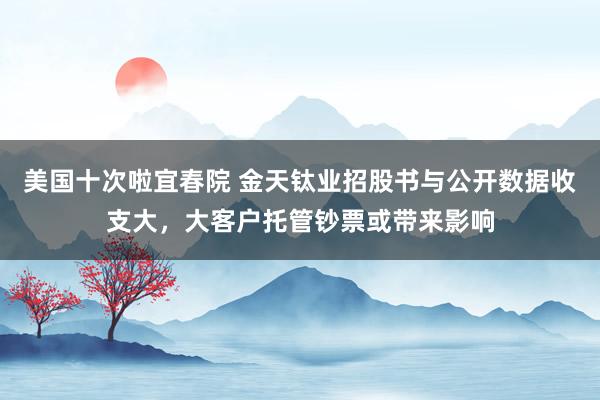 美国十次啦宜春院 金天钛业招股书与公开数据收支大，大客户托管钞票或带来影响