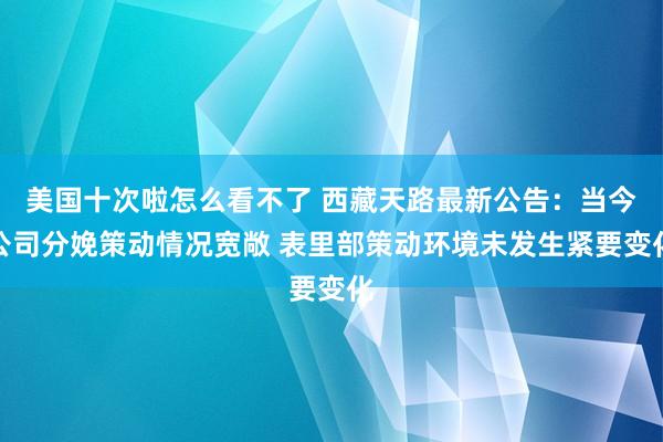 美国十次啦怎么看不了 西藏天路最新公告：当今公司分娩策动情况宽敞 表里部策动环境未发生紧要变化