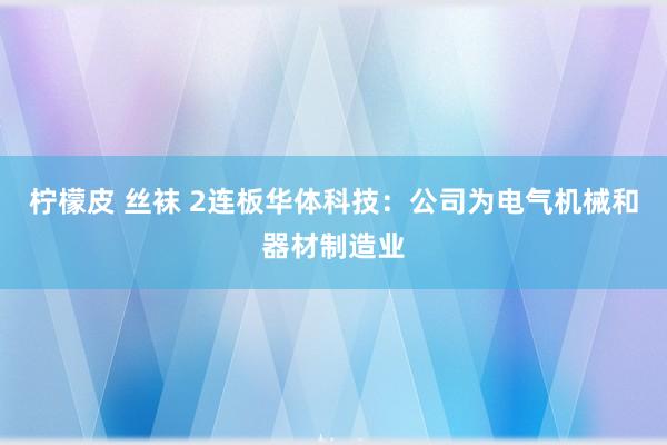 柠檬皮 丝袜 2连板华体科技：公司为电气机械和器材制造业