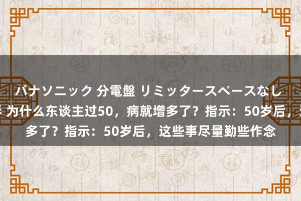 パナソニック 分電盤 リミッタースペースなし 露出・半埋込両用形 为什么东谈主过50，病就增多了？指示：50岁后，这些事尽量勤些作念