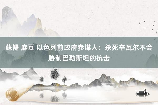 蘇暢 麻豆 以色列前政府参谋人：杀死辛瓦尔不会胁制巴勒斯坦的抗击