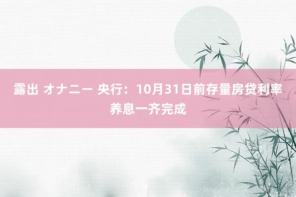 露出 オナニー 央行：10月31日前存量房贷利率养息一齐完成