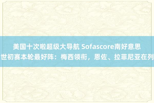 美国十次啦超级大导航 Sofascore南好意思世初赛本轮最好阵：梅西领衔，恩佐、拉菲尼亚在列