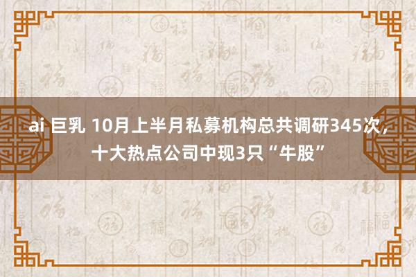 ai 巨乳 10月上半月私募机构总共调研345次，十大热点公司中现3只“牛股”