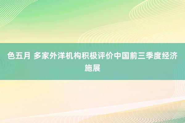 色五月 多家外洋机构积极评价中国前三季度经济施展