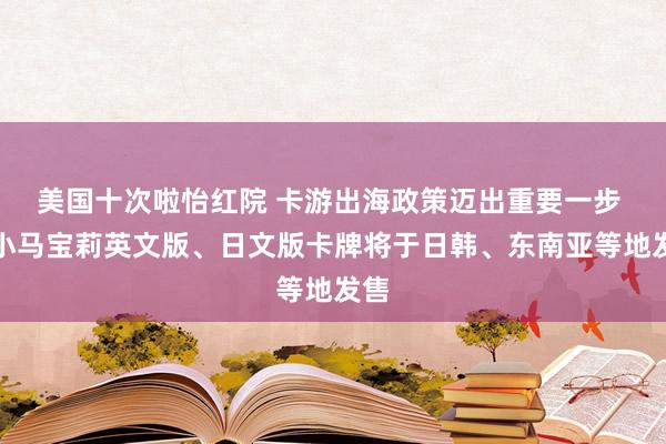 美国十次啦怡红院 卡游出海政策迈出重要一步 ：小马宝莉英文版、日文版卡牌将于日韩、东南亚等地发售