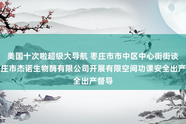 美国十次啦超级大导航 枣庄市市中区中心街街谈对枣庄市杰诺生物酶有限公司开展有限空间功课安全出产督导