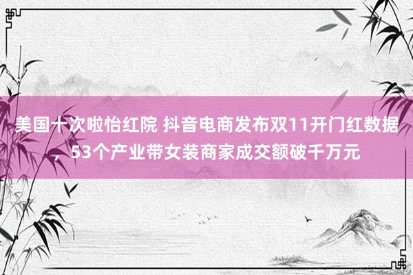 美国十次啦怡红院 抖音电商发布双11开门红数据，53个产业带女装商家成交额破千万元