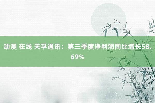 动漫 在线 天孚通讯：第三季度净利润同比增长58.69%