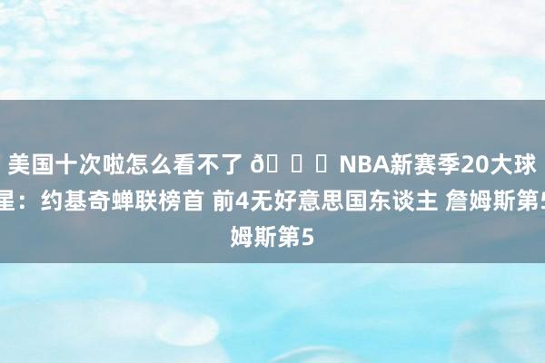 美国十次啦怎么看不了 🔔NBA新赛季20大球星：约基奇蝉联榜首 前4无好意思国东谈主 詹姆斯第5