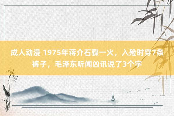 成人动漫 1975年蒋介石骤一火，入殓时穿7条裤子，毛泽东听闻凶讯说了3个字