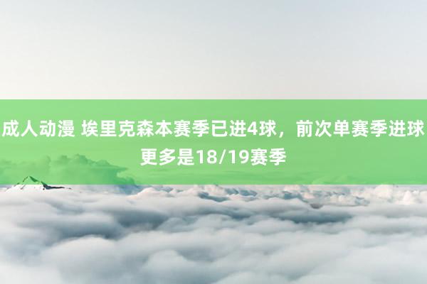 成人动漫 埃里克森本赛季已进4球，前次单赛季进球更多是18/19赛季