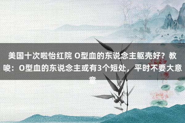 美国十次啦怡红院 O型血的东说念主躯壳好？教唆：O型血的东说念主或有3个短处，平时不要大意