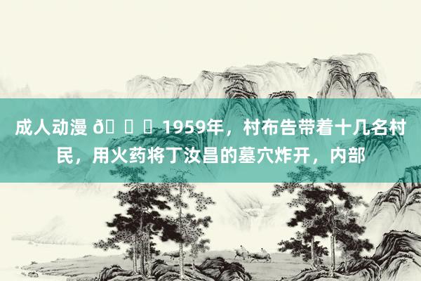 成人动漫 🌞1959年，村布告带着十几名村民，用火药将丁汝昌的墓穴炸开，内部