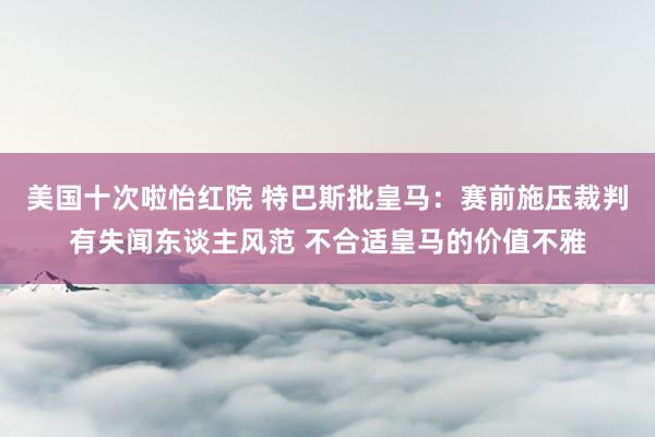 美国十次啦怡红院 特巴斯批皇马：赛前施压裁判有失闻东谈主风范 不合适皇马的价值不雅