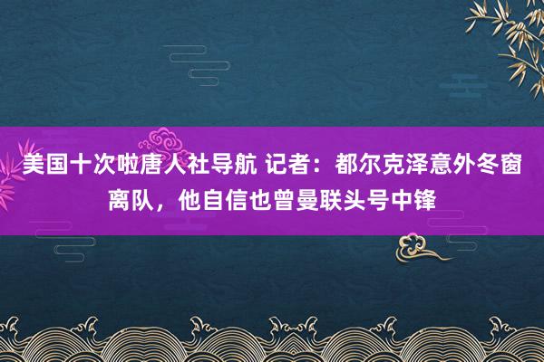 美国十次啦唐人社导航 记者：都尔克泽意外冬窗离队，他自信也曾曼联头号中锋