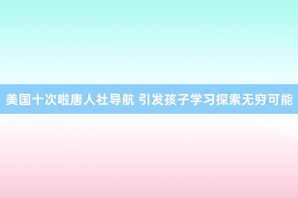 美国十次啦唐人社导航 引发孩子学习探索无穷可能