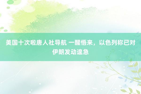 美国十次啦唐人社导航 一醒悟来，以色列称已对伊朗发动遑急