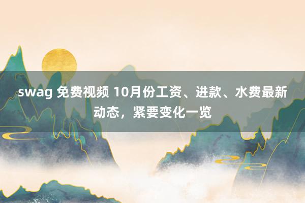 swag 免费视频 10月份工资、进款、水费最新动态，紧要变化一览