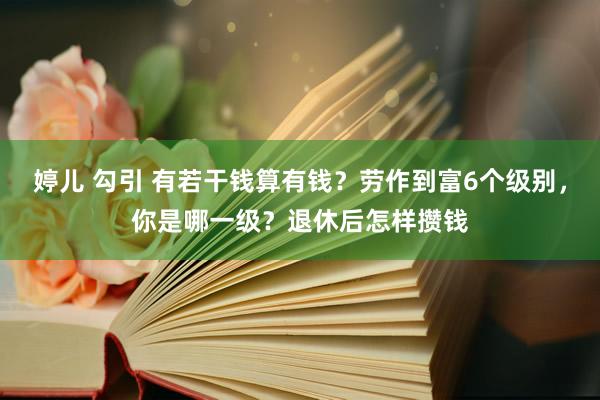 婷儿 勾引 有若干钱算有钱？劳作到富6个级别，你是哪一级？退休后怎样攒钱