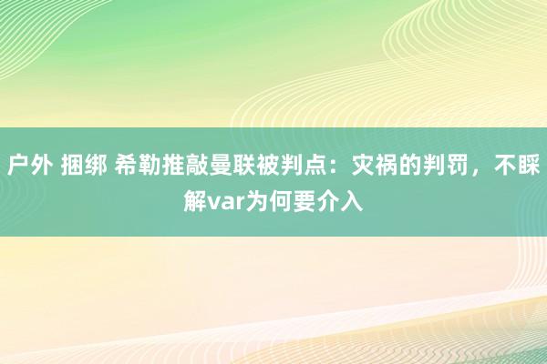 户外 捆绑 希勒推敲曼联被判点：灾祸的判罚，不睬解var为何要介入