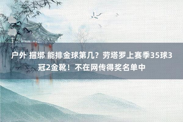 户外 捆绑 能排金球第几？劳塔罗上赛季35球3冠2金靴！不在网传得奖名单中