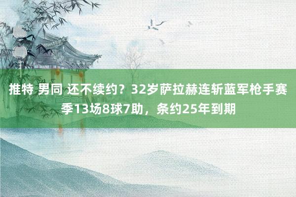 推特 男同 还不续约？32岁萨拉赫连斩蓝军枪手赛季13场8球7助，条约25年到期