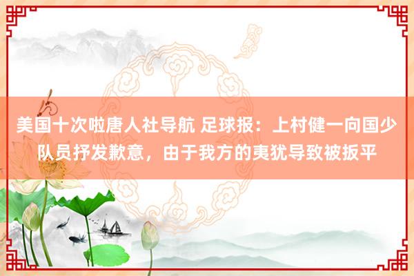 美国十次啦唐人社导航 足球报：上村健一向国少队员抒发歉意，由于我方的夷犹导致被扳平