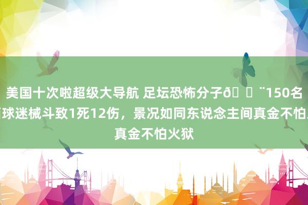 美国十次啦超级大导航 足坛恐怖分子😨150名巴西球迷械斗致1死12伤，景况如同东说念主间真金不怕火狱