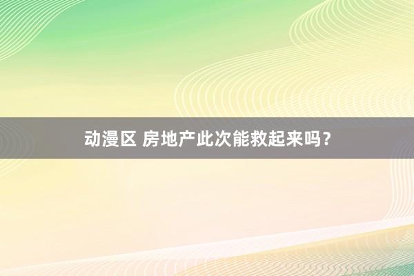 动漫区 房地产此次能救起来吗？